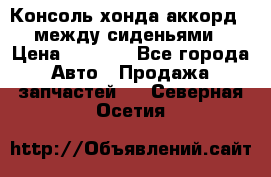 Консоль хонда аккорд 7 между сиденьями › Цена ­ 1 999 - Все города Авто » Продажа запчастей   . Северная Осетия